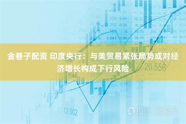 金巷子配资 印度央行：与美贸易紧张局势或对经济增长构成下行风险
