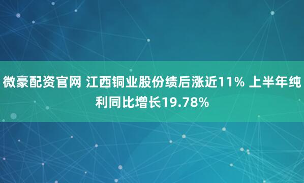 微豪配资官网 江西铜业股份绩后涨近11% 上半年纯利同比增长19.78%