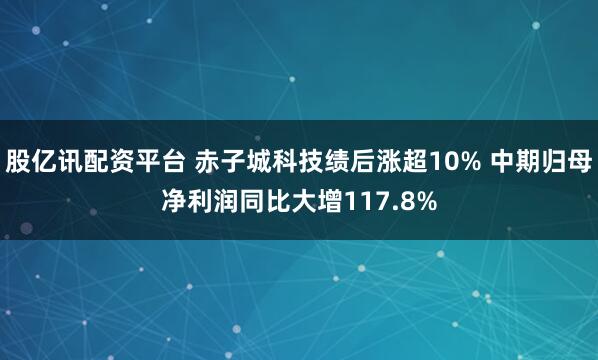 股亿讯配资平台 赤子城科技绩后涨超10% 中期归母净利润同比大增117.8%