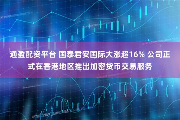 通盈配资平台 国泰君安国际大涨超16% 公司正式在香港地区推出加密货币交易服务