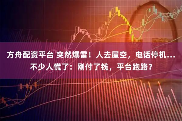 方舟配资平台 突然爆雷!人去屋空,电话停机…不少人慌了:刚付了钱,平台跑路?