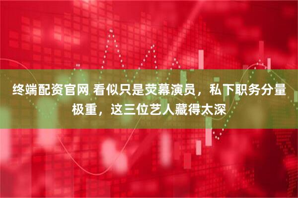 终端配资官网 看似只是荧幕演员，私下职务分量极重，这三位艺人藏得太深