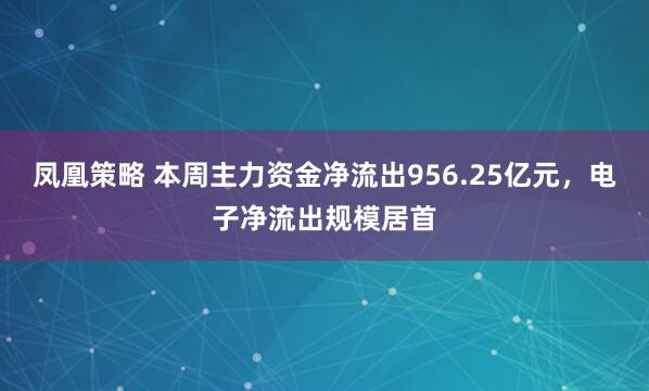 凤凰策略 本周主力资金净流出956.25亿元，电子净流出规模居首