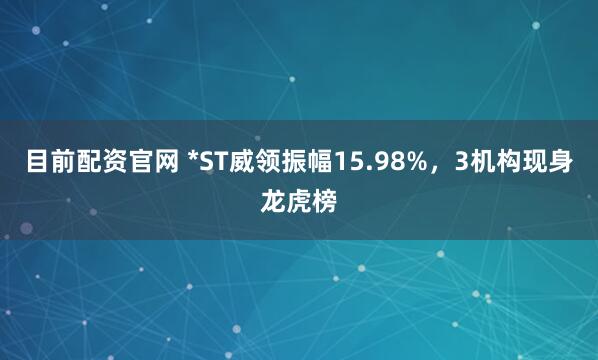 目前配资官网 *ST威领振幅15.98%,3机构现身龙虎榜