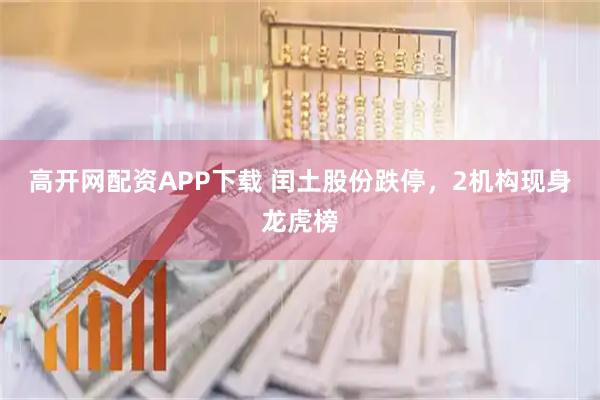 高开网配资APP下载 闰土股份跌停，2机构现身龙虎榜